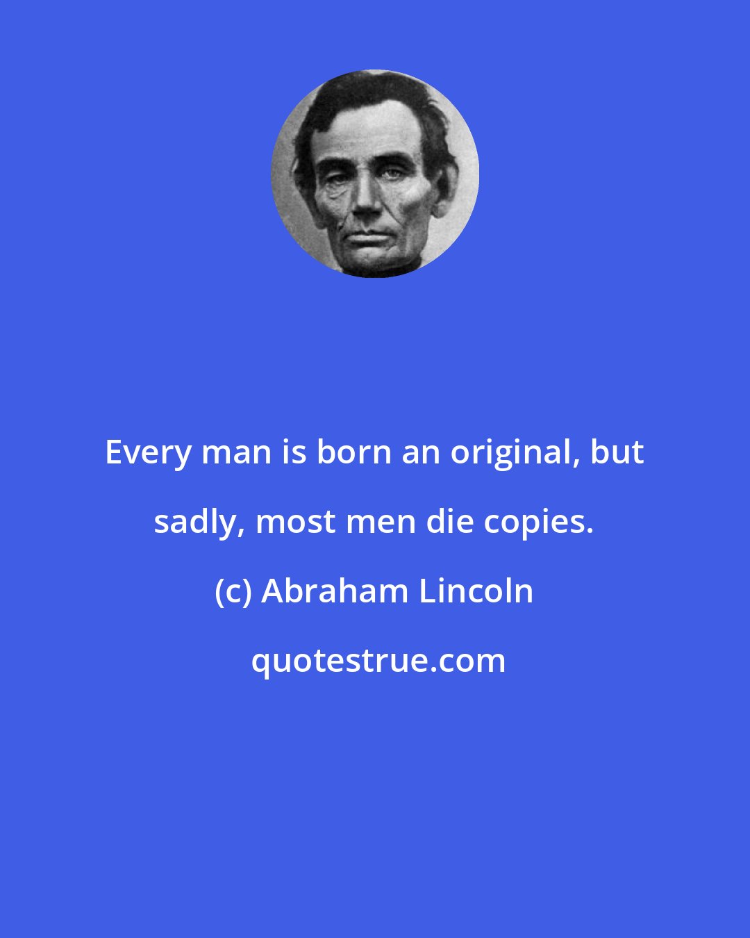 Abraham Lincoln: Every man is born an original, but sadly, most men die copies.