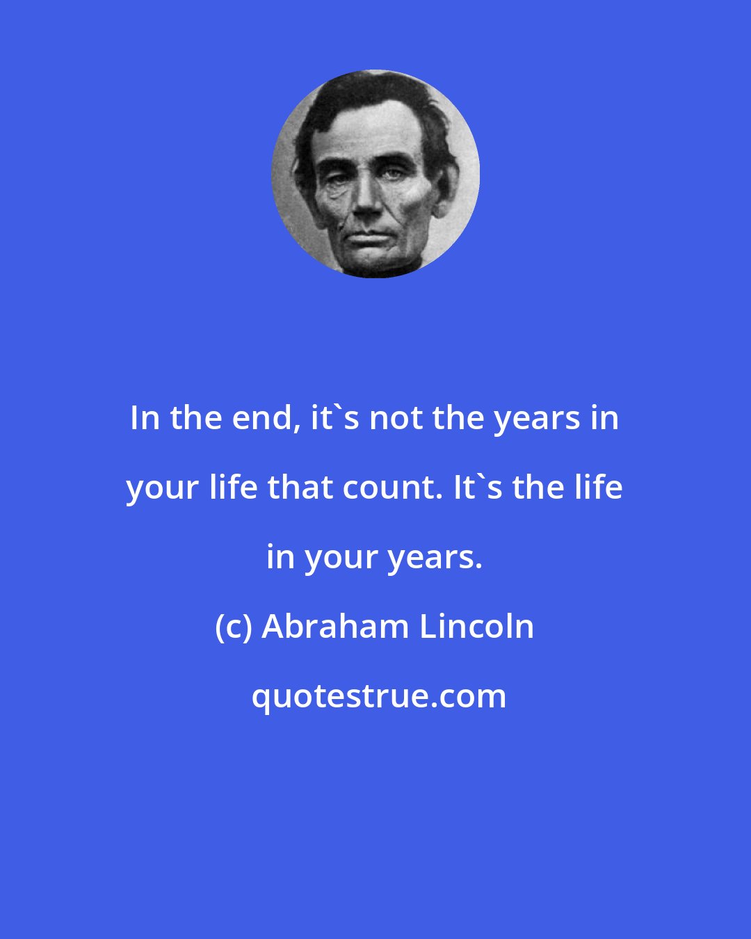 Abraham Lincoln: In the end, it's not the years in your life that count. It's the life in your years.