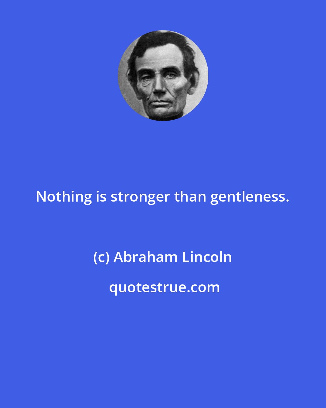 Abraham Lincoln: Nothing is stronger than gentleness.