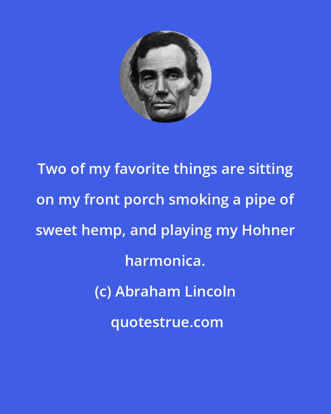 Abraham Lincoln: Two of my favorite things are sitting on my front porch smoking a pipe of sweet hemp, and playing my Hohner harmonica.