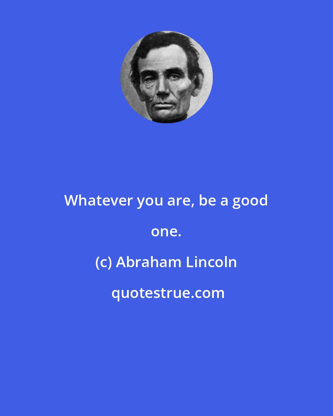 Abraham Lincoln: Whatever уоu are, bе а good one.