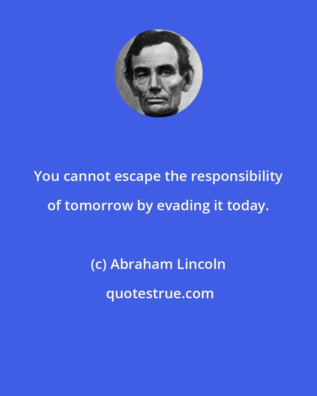 Abraham Lincoln: You cannot escape the responsibility of tomorrow by evading it today.