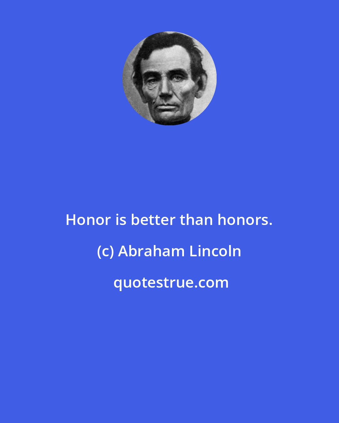 Abraham Lincoln: Honor is better than honors.