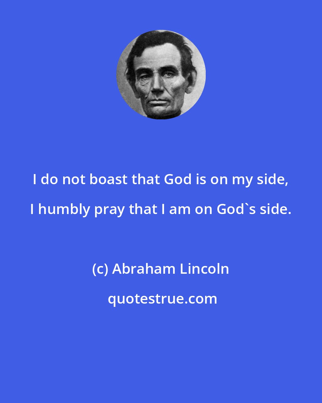 Abraham Lincoln: I do not boast that God is on my side, I humbly pray that I am on God's side.