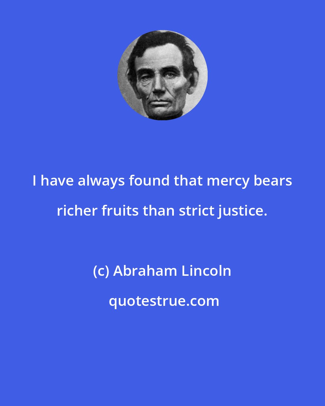 Abraham Lincoln: I have always found that mercy bears richer fruits than strict justice.