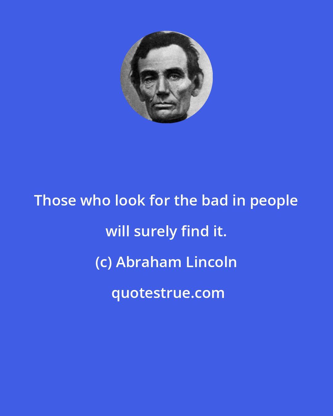 Abraham Lincoln: Those who look for the bad in people will surely find it.