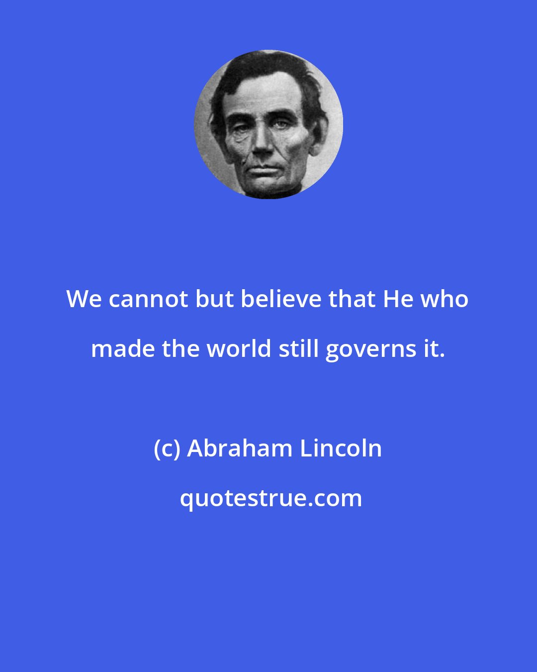 Abraham Lincoln: We cannot but believe that He who made the world still governs it.