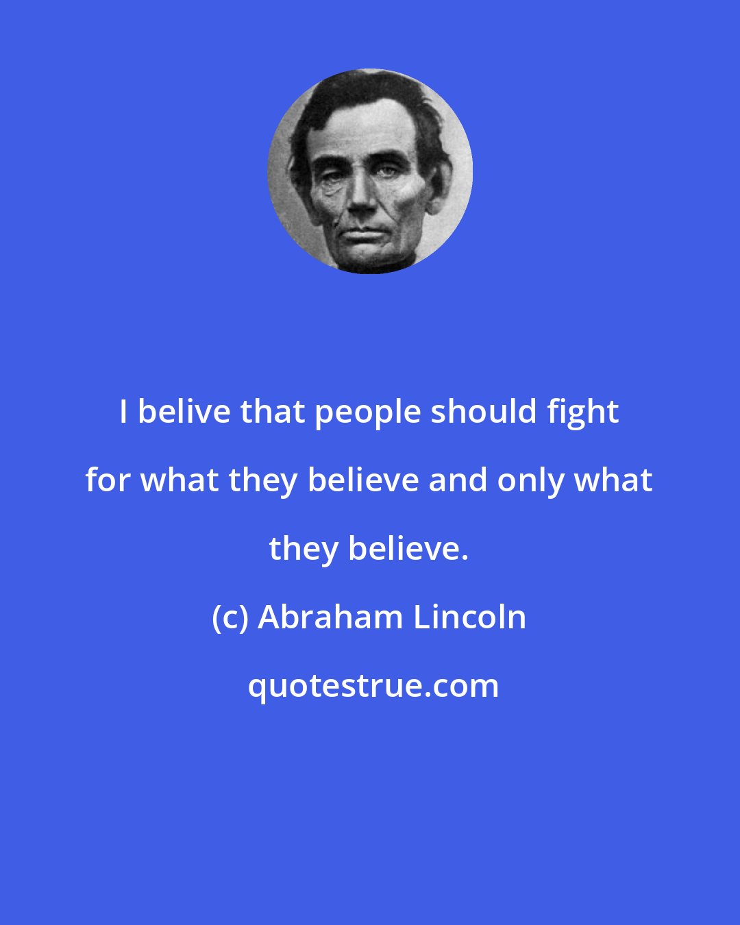 Abraham Lincoln: I belive that people should fight for what they believe and only what they believe.