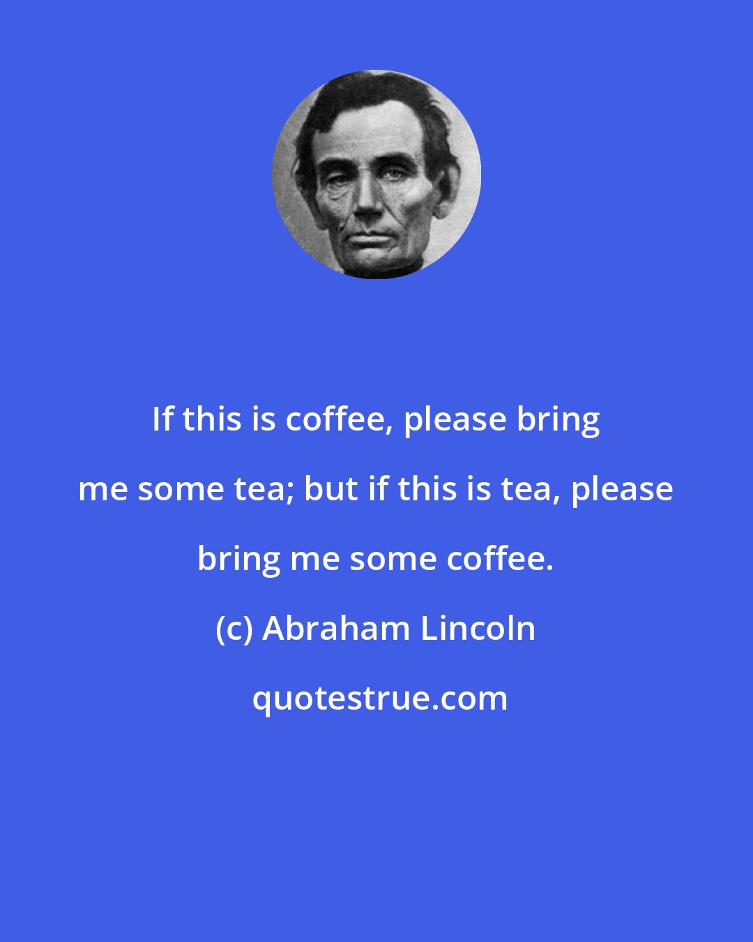 Abraham Lincoln: If this is coffee, please bring me some tea; but if this is tea, please bring me some coffee.