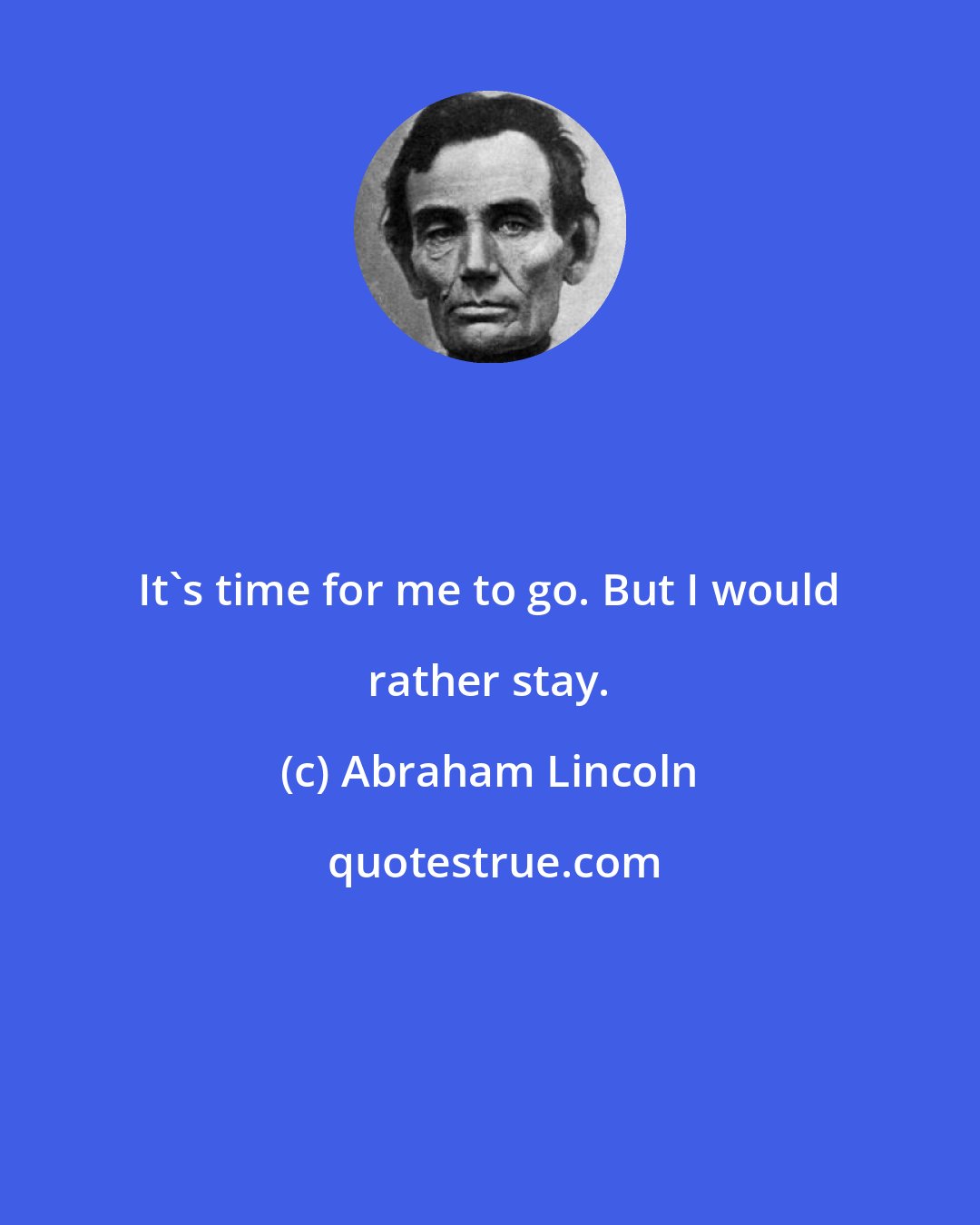 Abraham Lincoln: It's time for me to go. But I would rather stay.