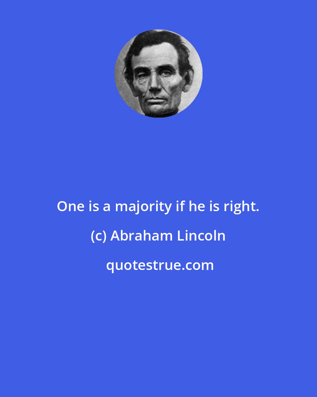 Abraham Lincoln: One is a majority if he is right.