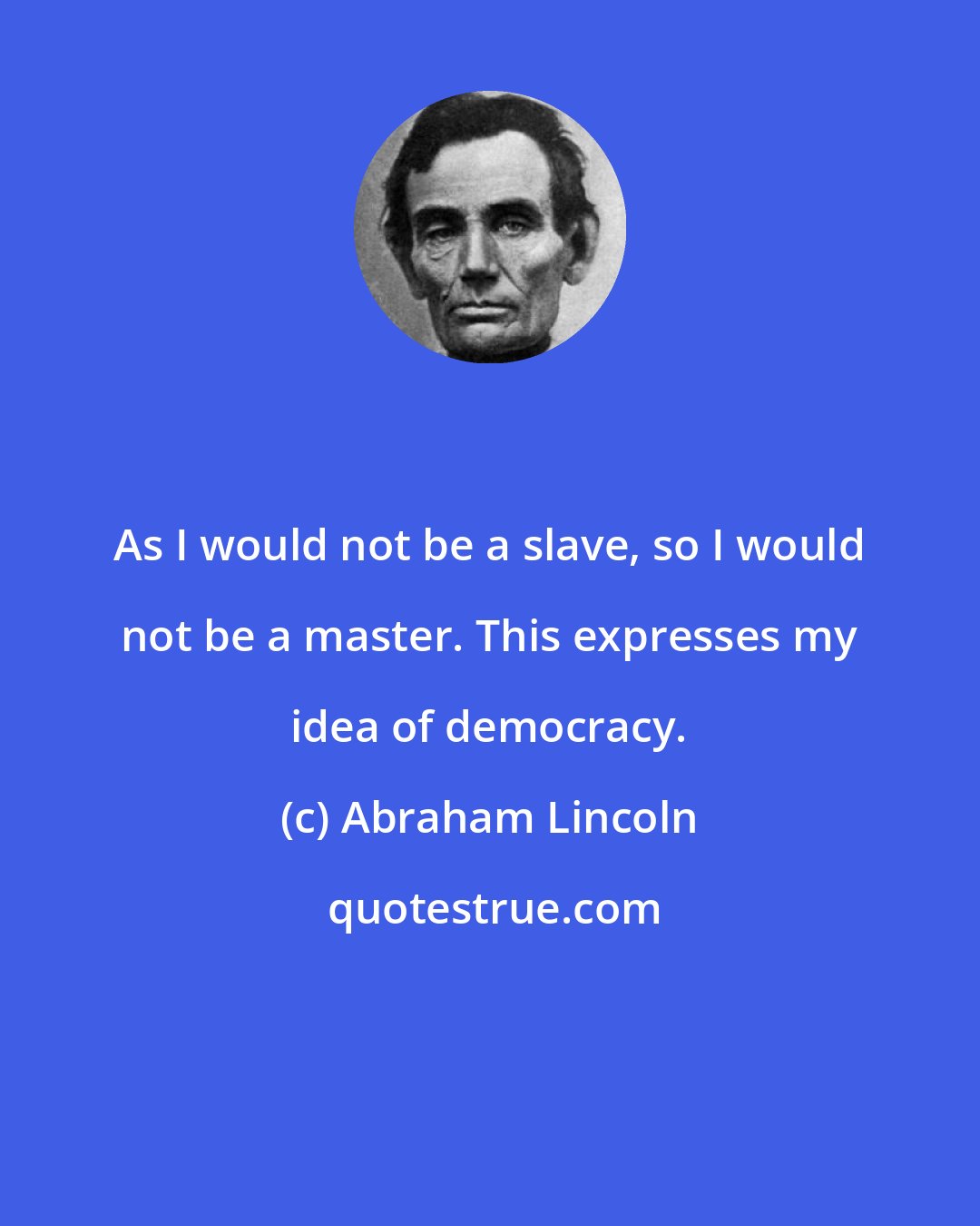 Abraham Lincoln: As I would not be a slave, so I would not be a master. This expresses my idea of democracy.