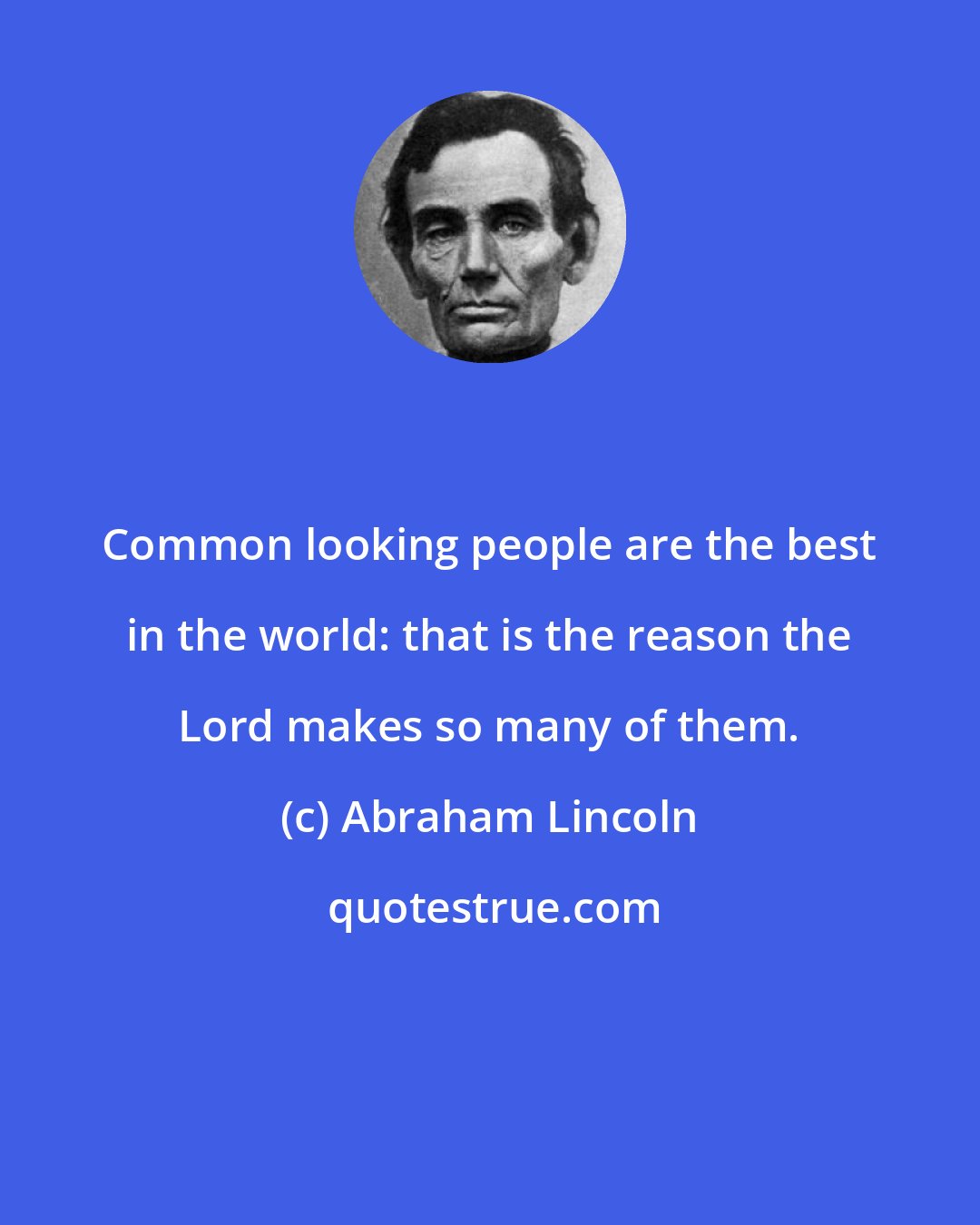 Abraham Lincoln: Common looking people are the best in the world: that is the reason the Lord makes so many of them.