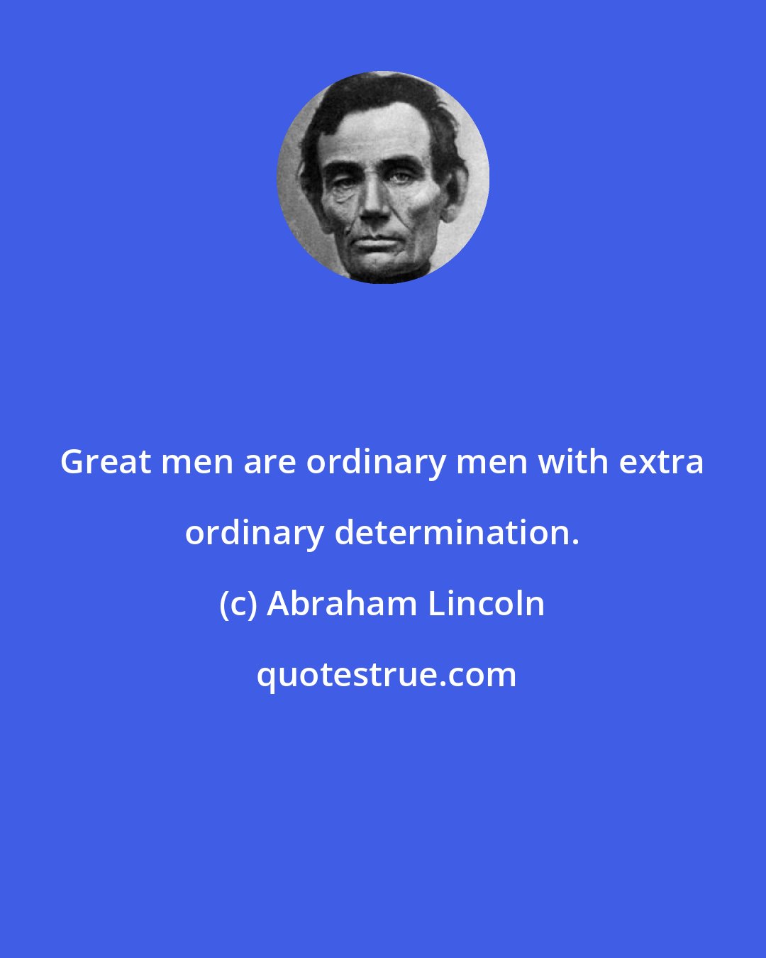 Abraham Lincoln: Great men are ordinary men with extra ordinary determination.