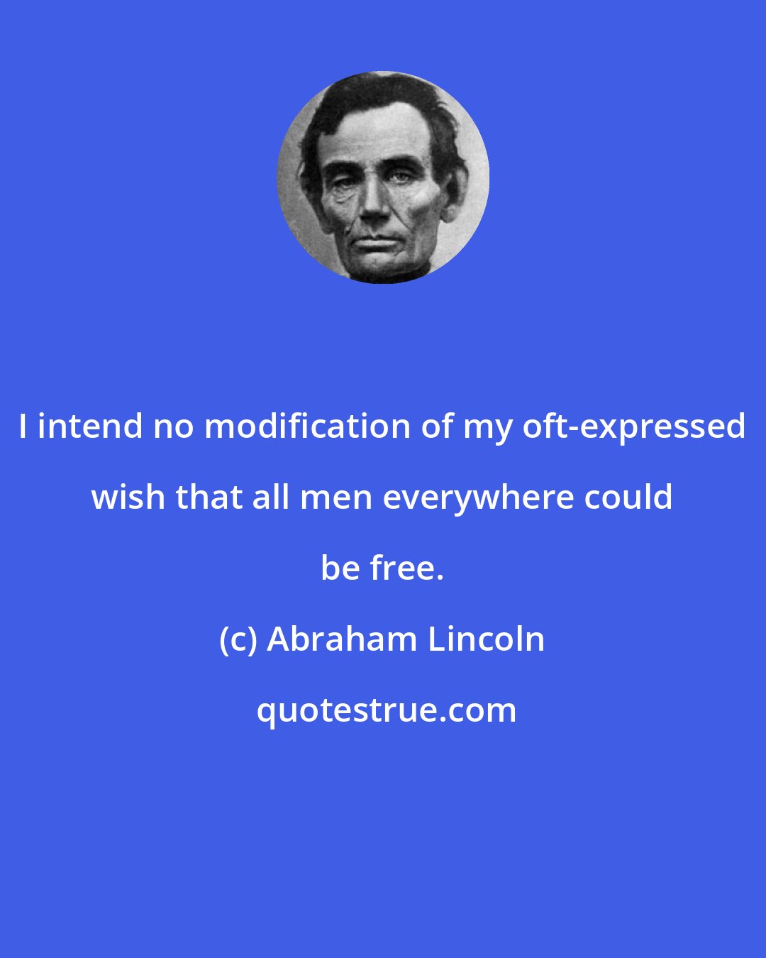 Abraham Lincoln: I intend no modification of my oft-expressed wish that all men everywhere could be free.