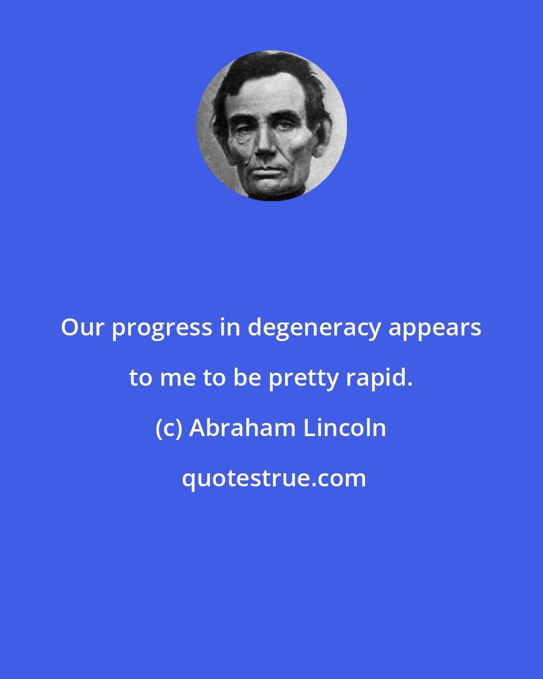 Abraham Lincoln: Our progress in degeneracy appears to me to be pretty rapid.