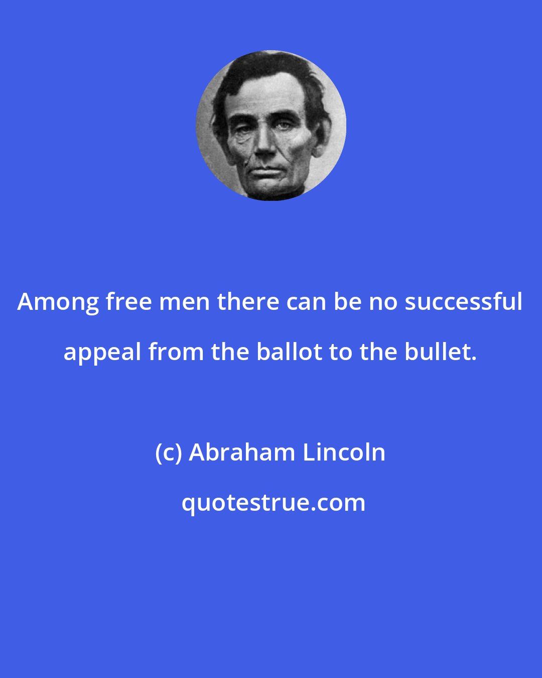 Abraham Lincoln: Among free men there can be no successful appeal from the ballot to the bullet.