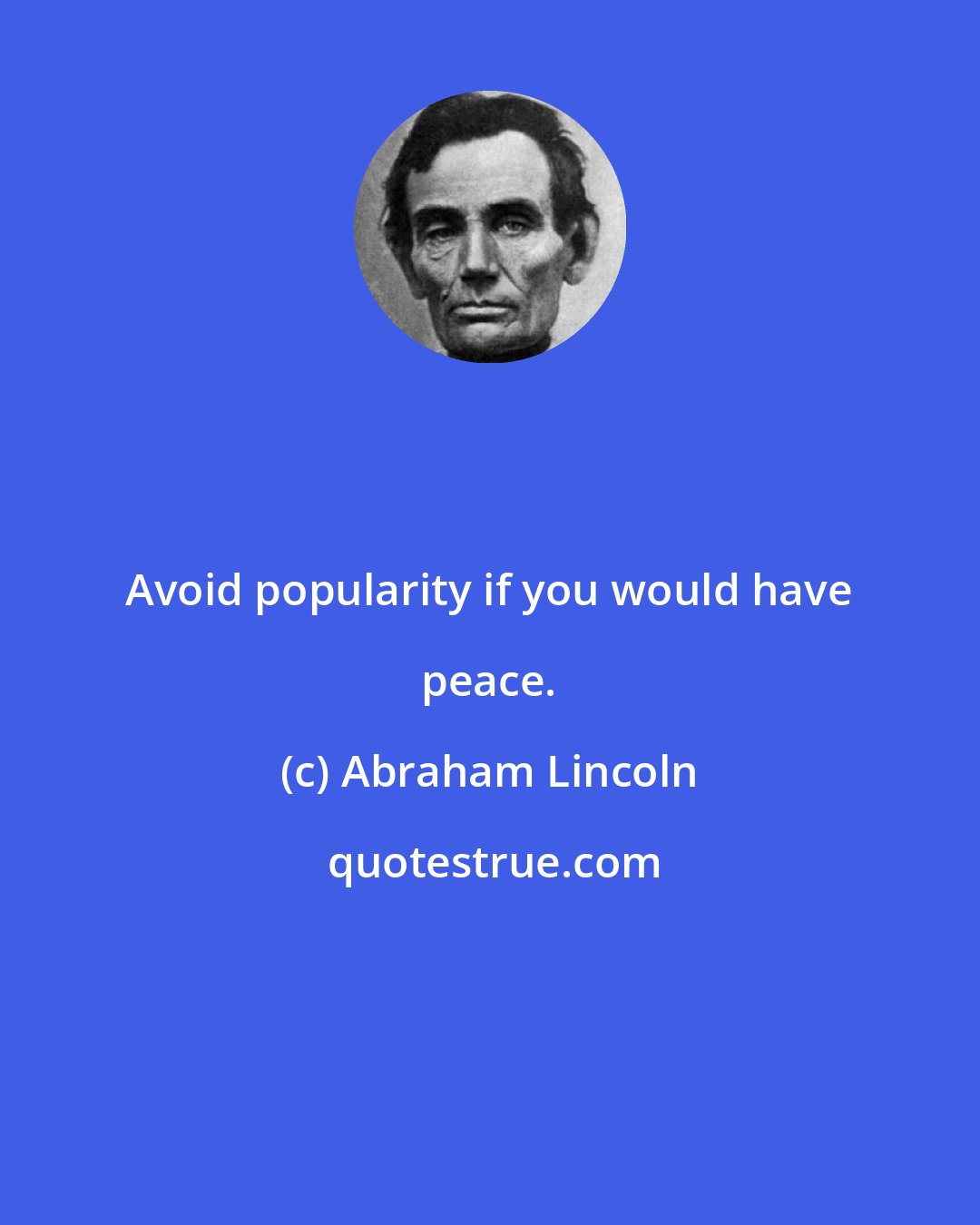 Abraham Lincoln: Avoid popularity if you would have peace.