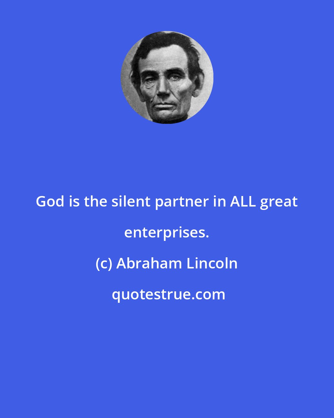 Abraham Lincoln: God is the silent partner in ALL great enterprises.