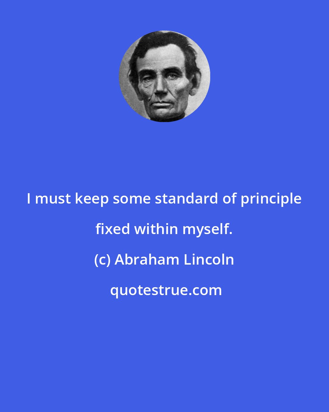 Abraham Lincoln: I must keep some standard of principle fixed within myself.