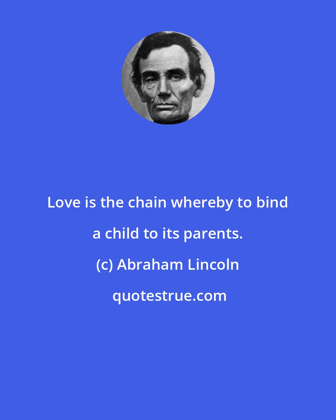 Abraham Lincoln: Love is the chain whereby to bind a child to its parents.