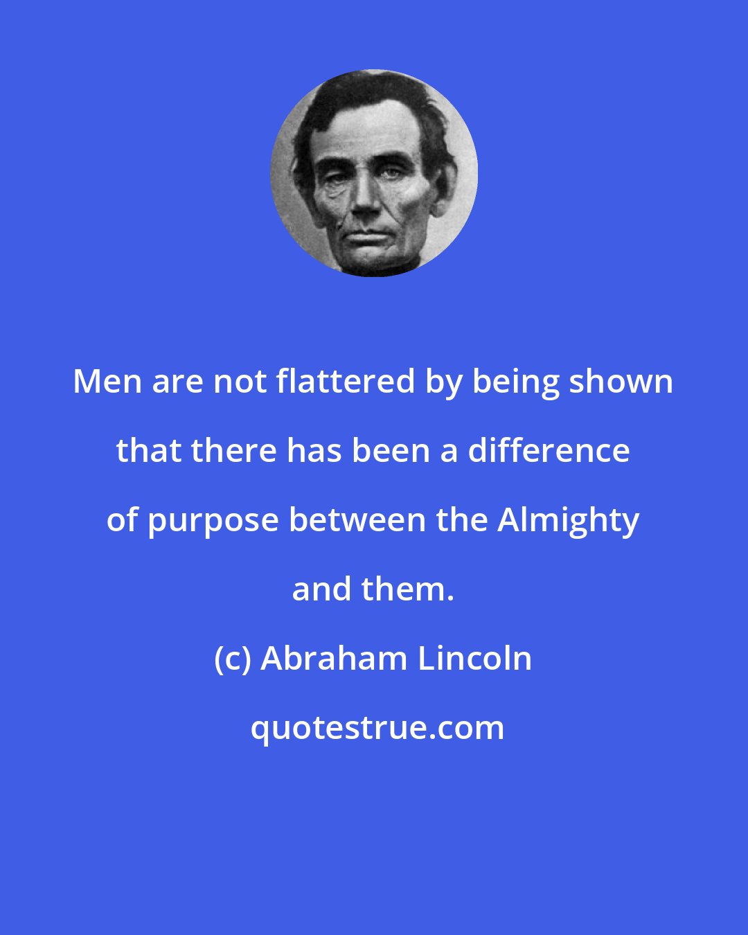 Abraham Lincoln: Men are not flattered by being shown that there has been a difference of purpose between the Almighty and them.