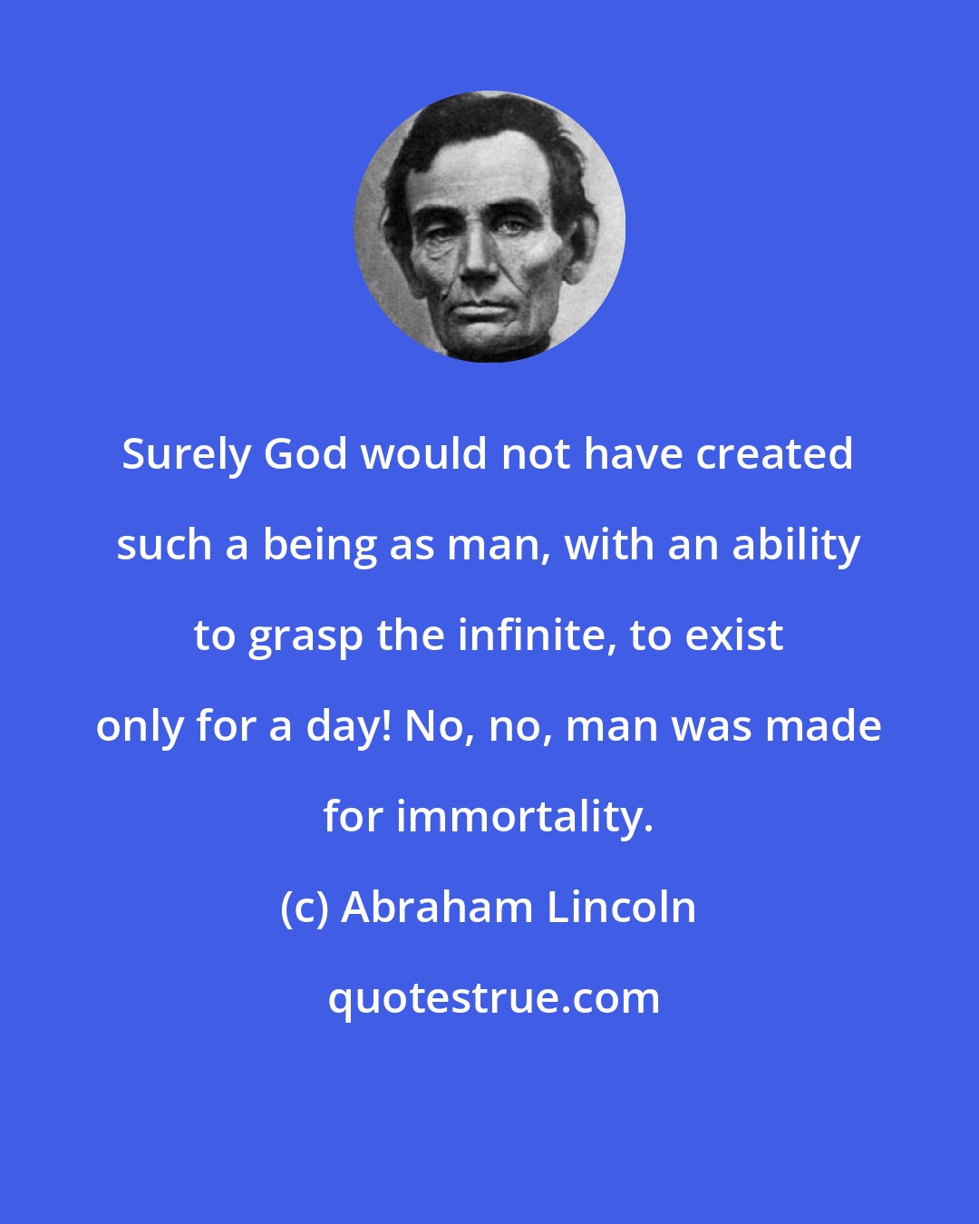 Abraham Lincoln: Surely God would not have created such a being as man, with an ability to grasp the infinite, to exist only for a day! No, no, man was made for immortality.