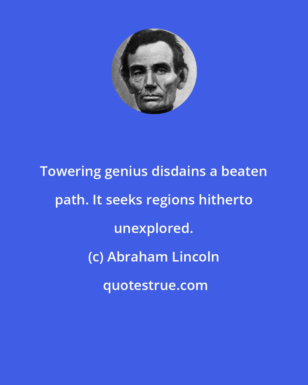 Abraham Lincoln: Towering genius disdains a beaten path. It seeks regions hitherto unexplored.