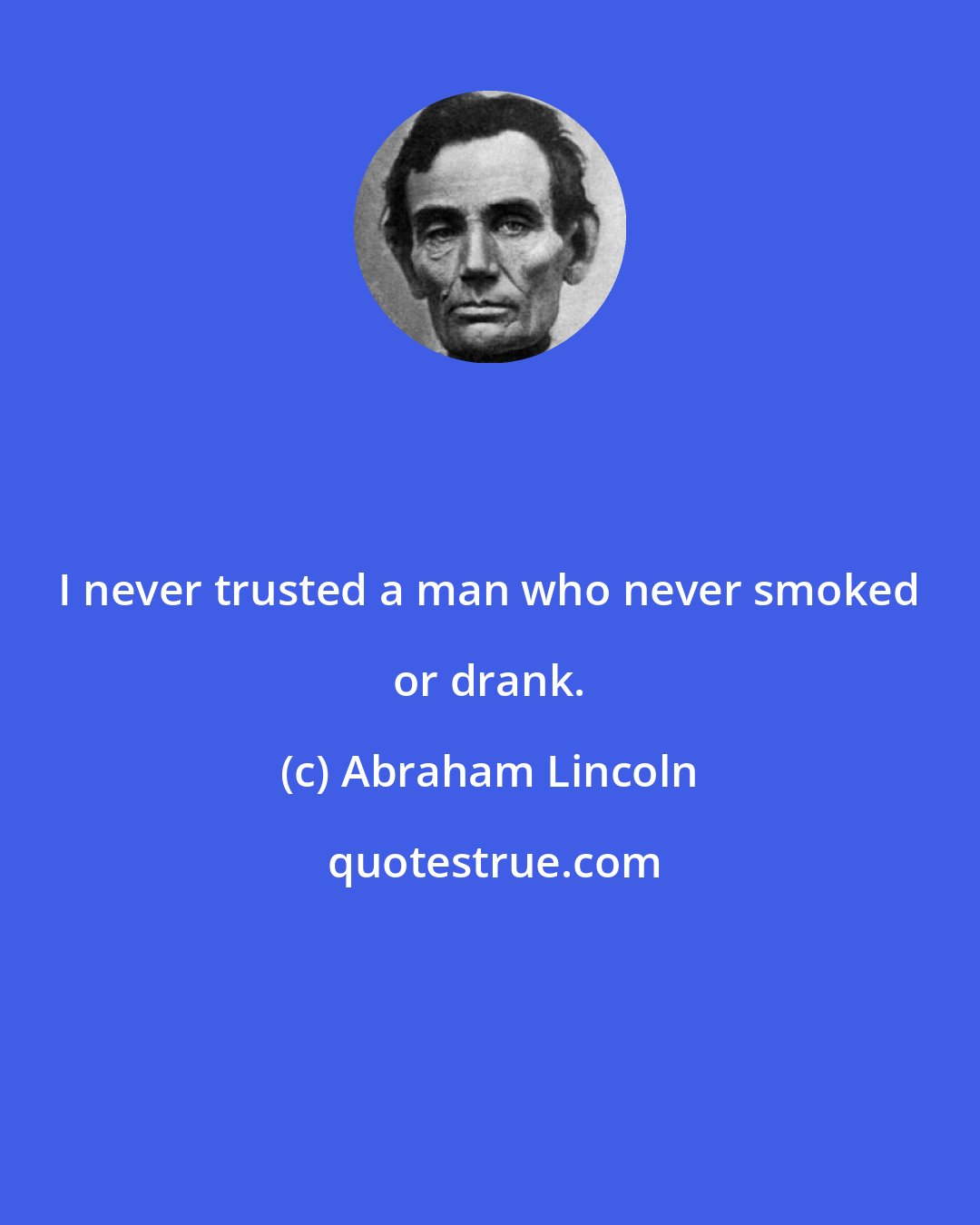 Abraham Lincoln: I never trusted a man who never smoked or drank.