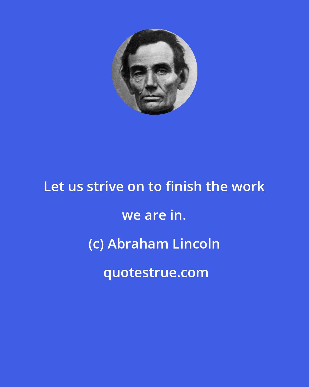 Abraham Lincoln: Let us strive on to finish the work we are in.