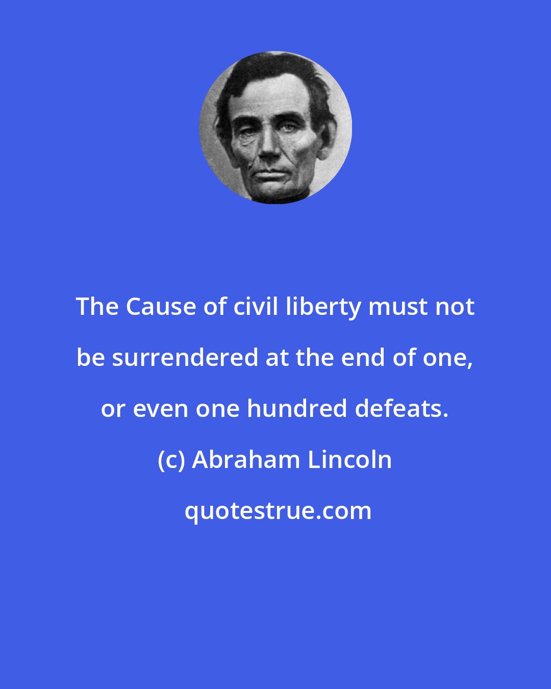 Abraham Lincoln: The Cause of civil liberty must not be surrendered at the end of one, or even one hundred defeats.