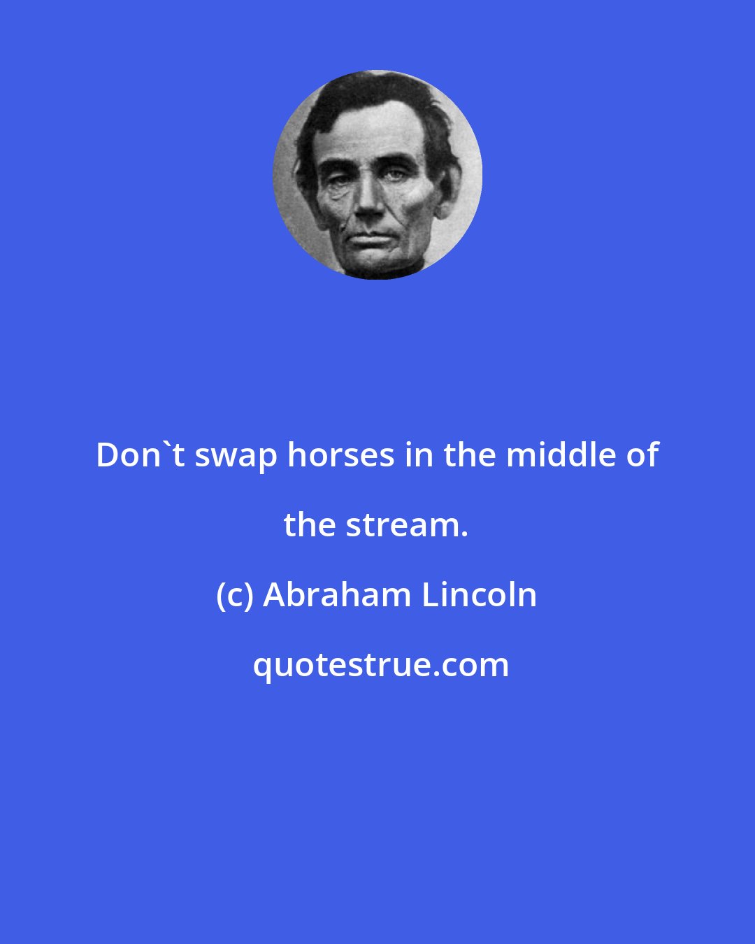 Abraham Lincoln: Don't swap horses in the middle of the stream.