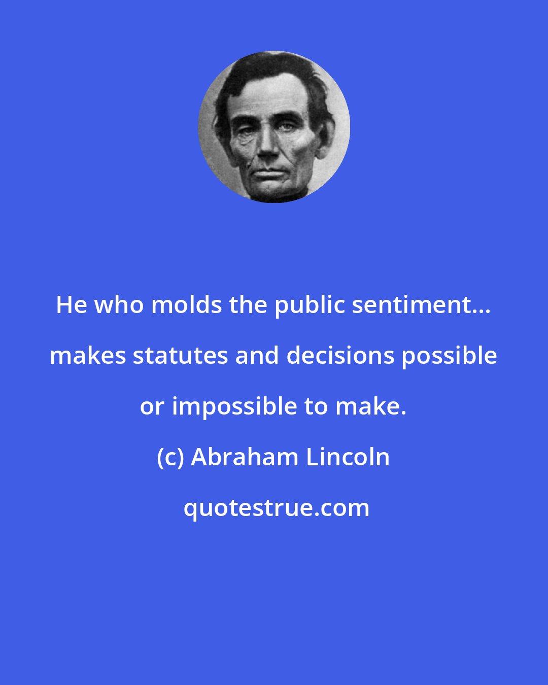Abraham Lincoln: He who molds the public sentiment... makes statutes and decisions possible or impossible to make.