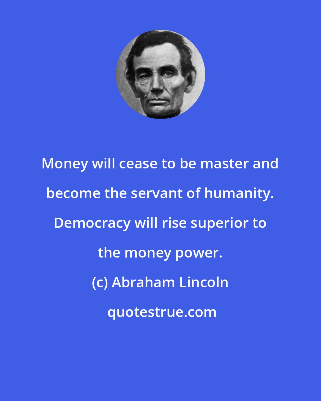 Abraham Lincoln: Money will cease to be master and become the servant of humanity. Democracy will rise superior to the money power.