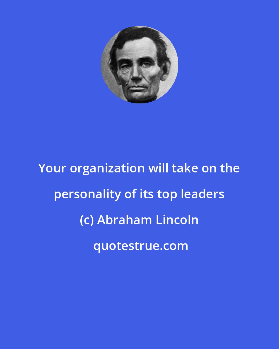 Abraham Lincoln: Your organization will take on the personality of its top leaders