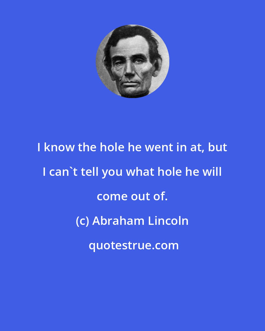 Abraham Lincoln: I know the hole he went in at, but I can't tell you what hole he will come out of.