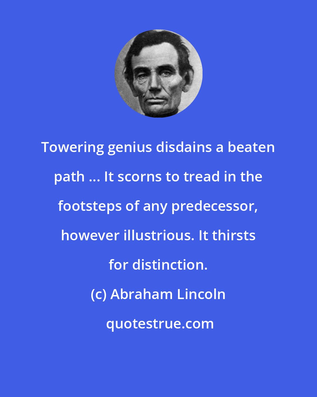 Abraham Lincoln: Towering genius disdains a beaten path ... It scorns to tread in the footsteps of any predecessor, however illustrious. It thirsts for distinction.