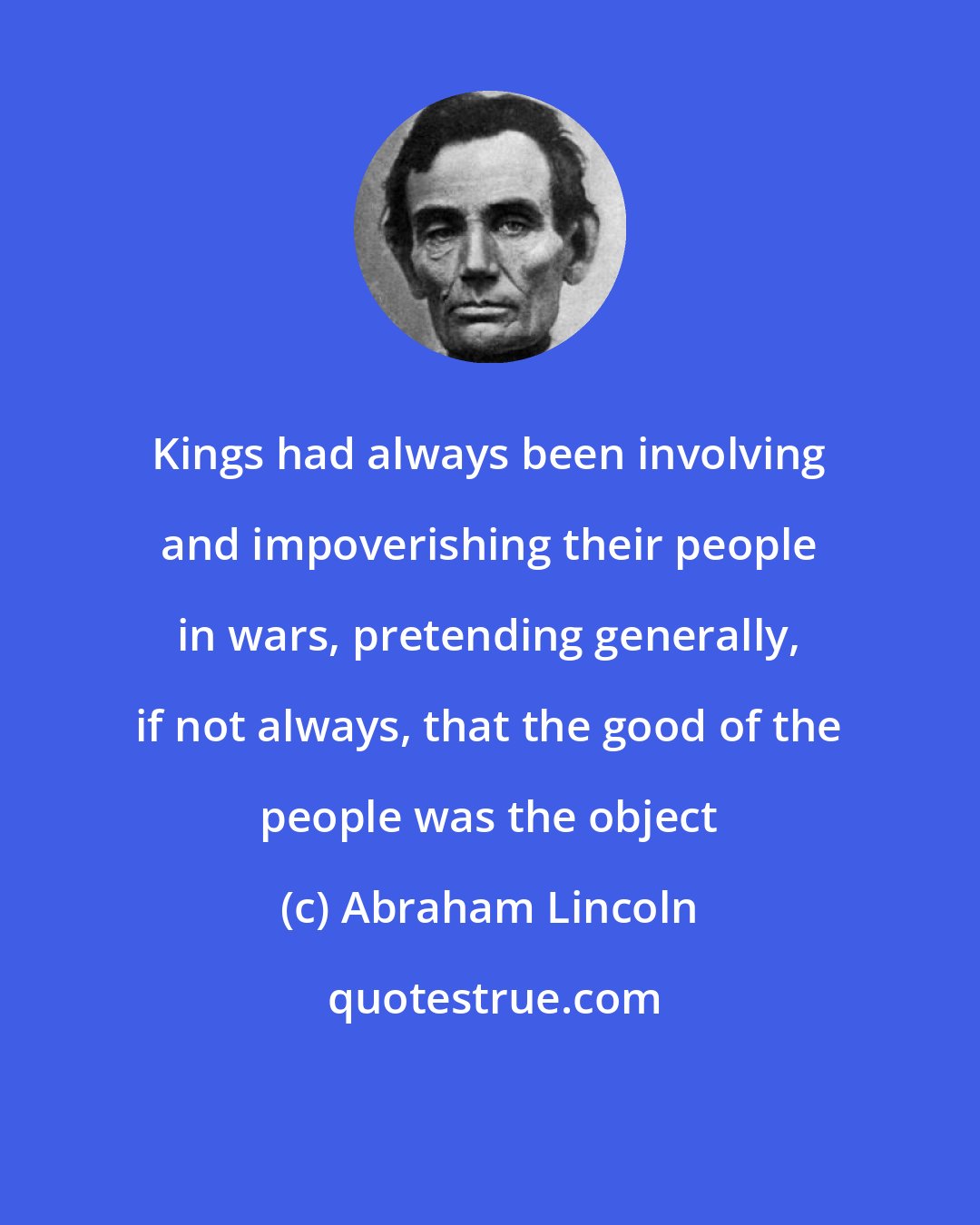 Abraham Lincoln: Kings had always been involving and impoverishing their people in wars, pretending generally, if not always, that the good of the people was the object