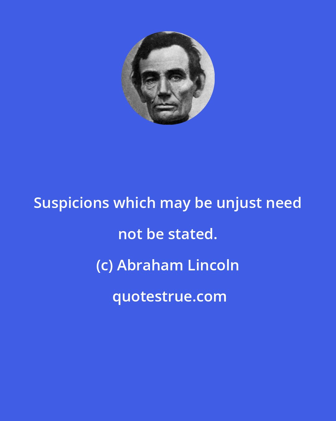 Abraham Lincoln: Suspicions which may be unjust need not be stated.