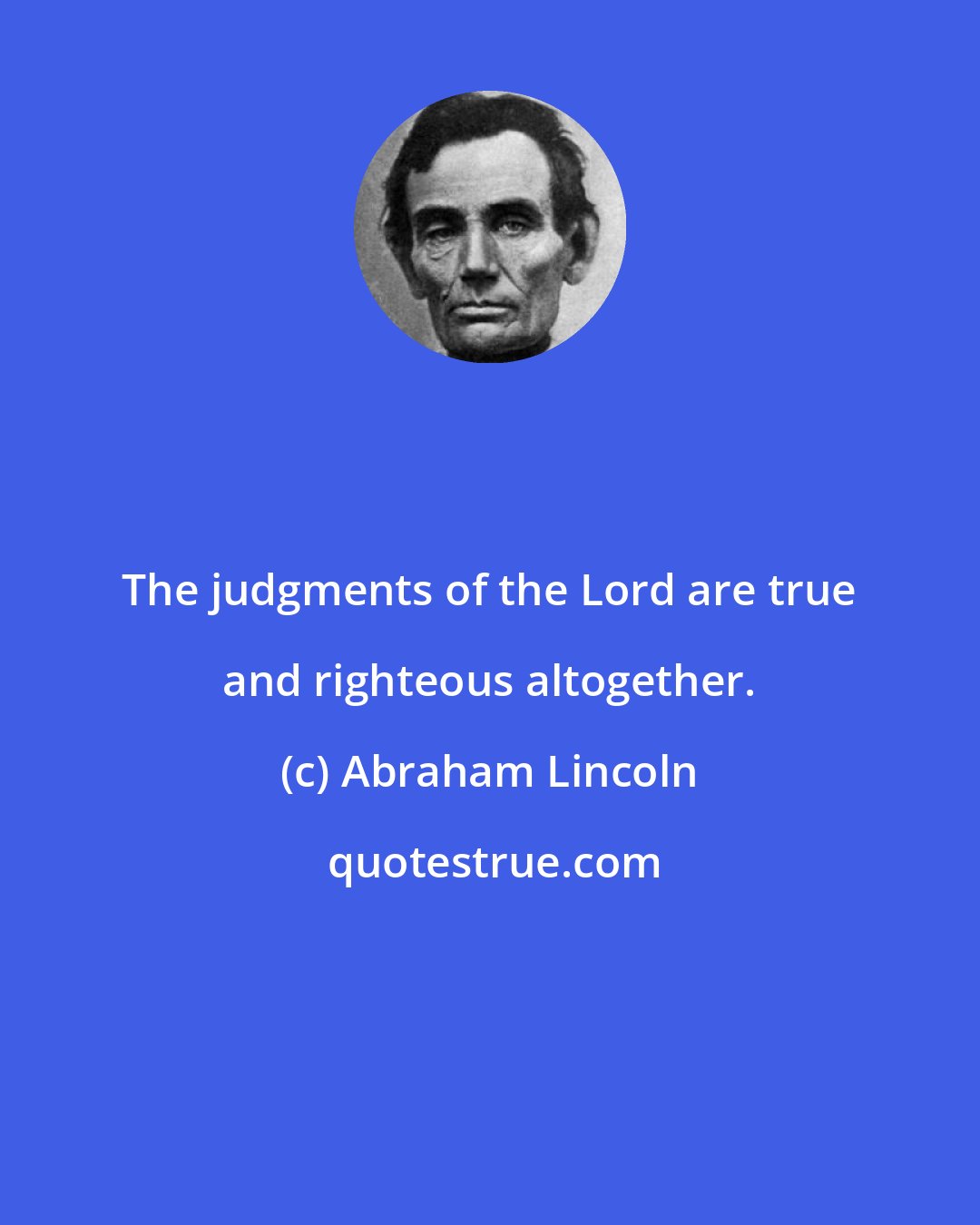 Abraham Lincoln: The judgments of the Lord are true and righteous altogether.