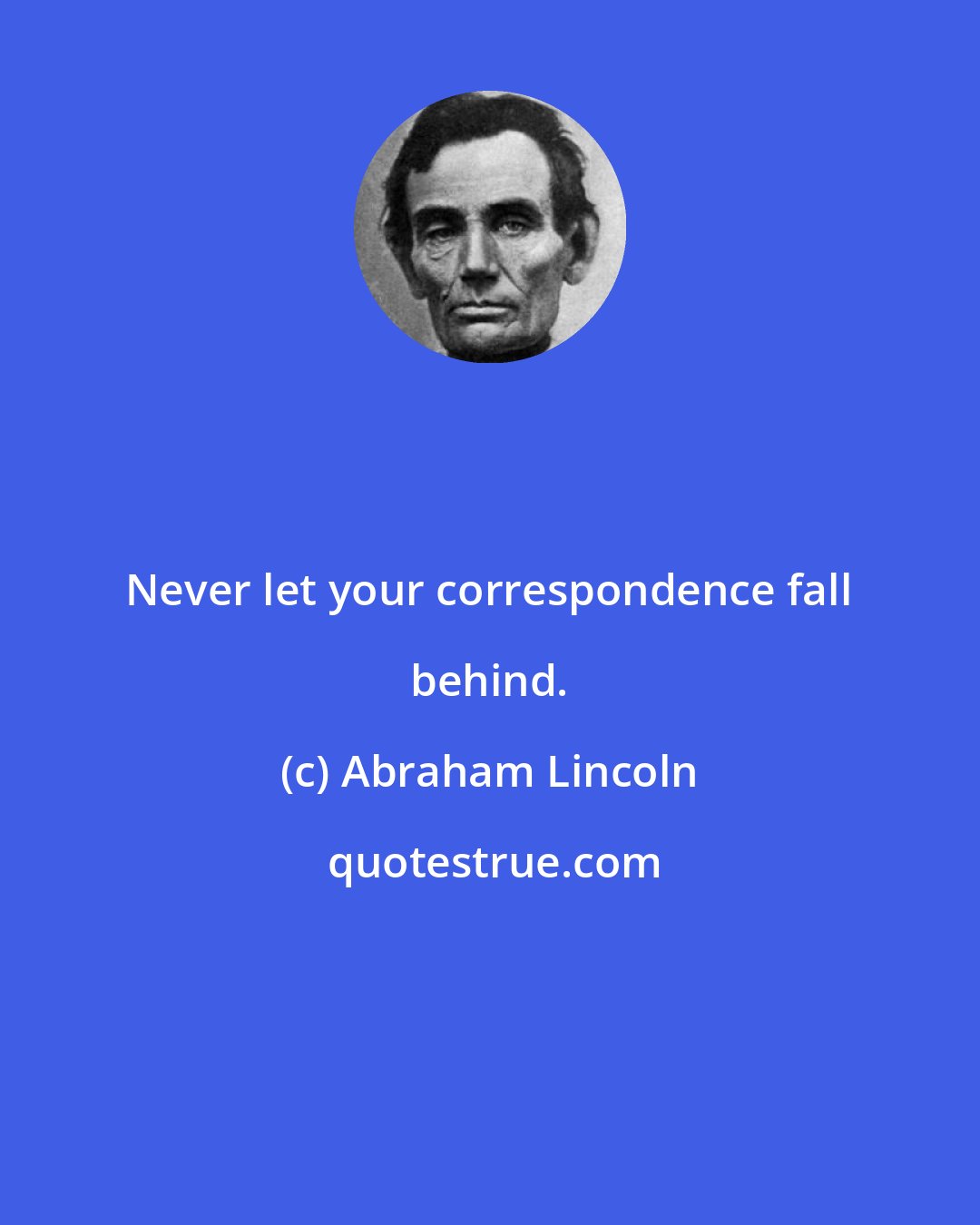 Abraham Lincoln: Never let your correspondence fall behind.