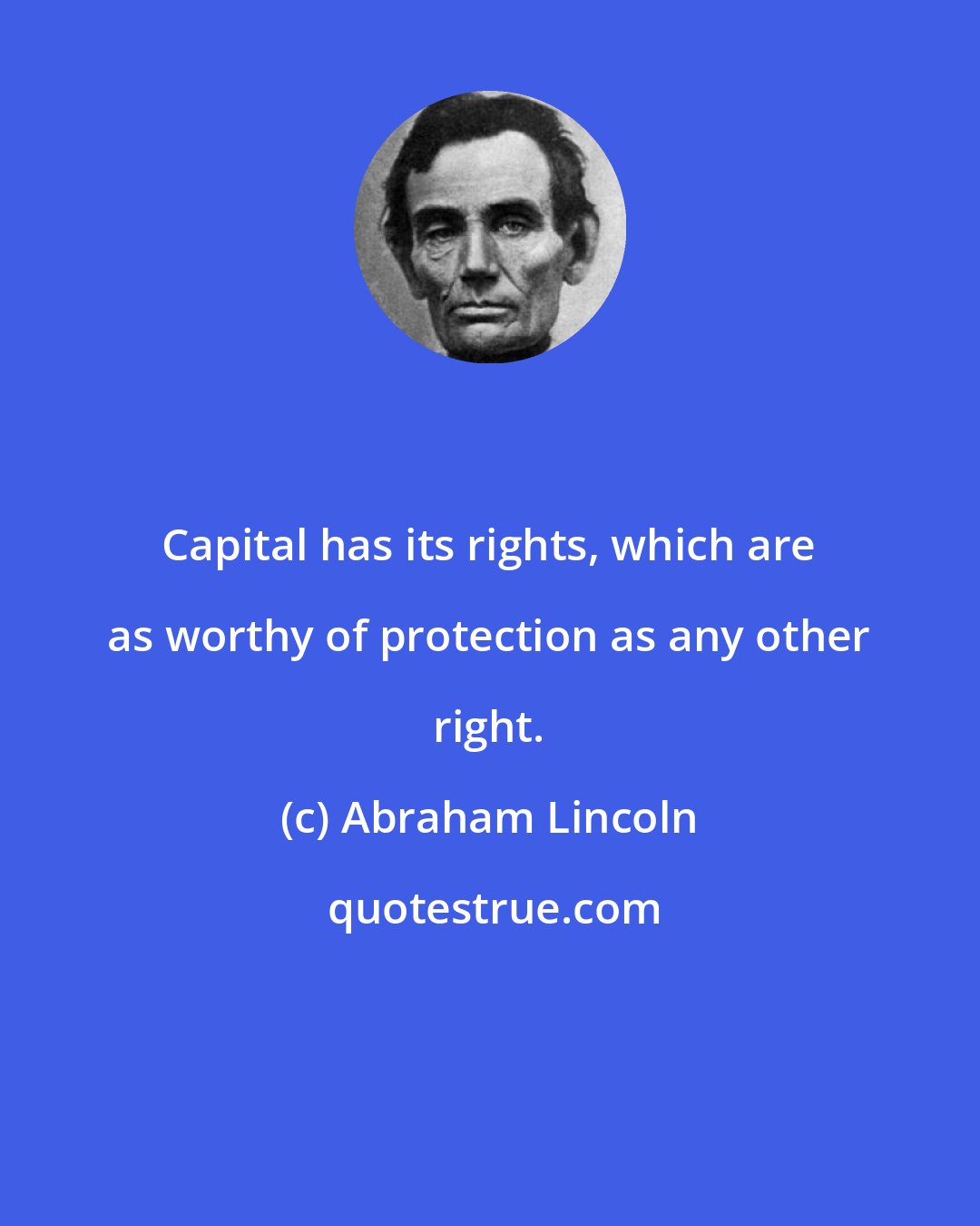 Abraham Lincoln: Capital has its rights, which are as worthy of protection as any other right.