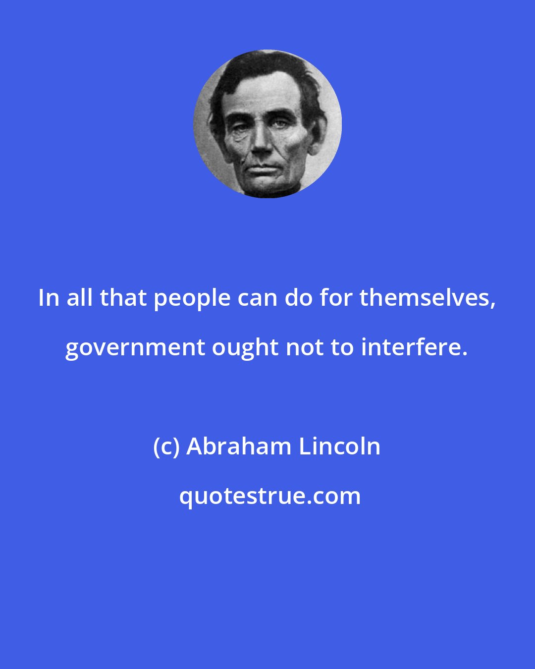 Abraham Lincoln: In all that people can do for themselves, government ought not to interfere.