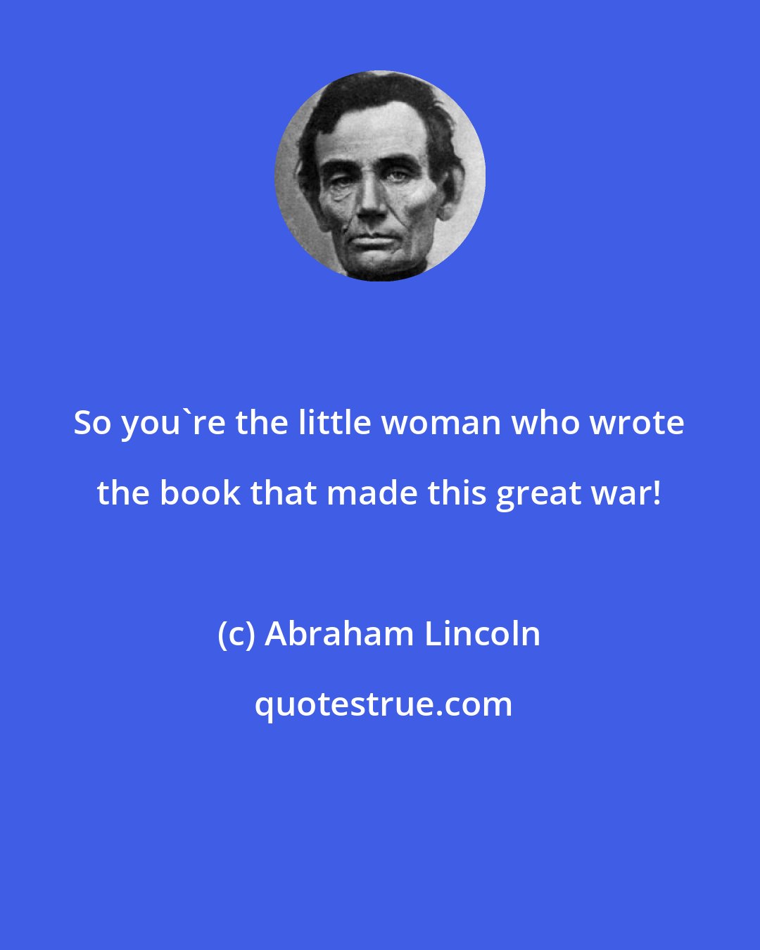 Abraham Lincoln: So you're the little woman who wrote the book that made this great war!