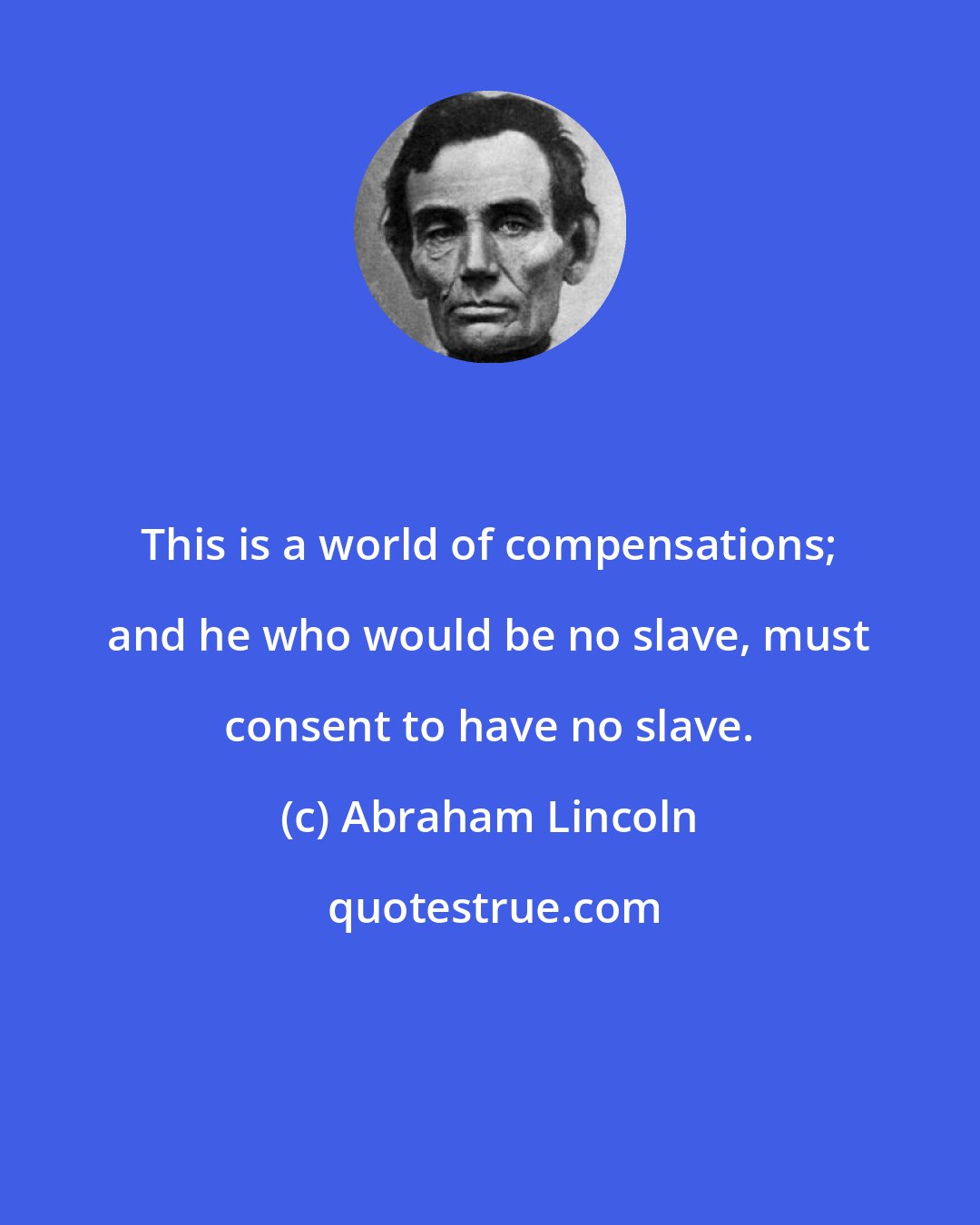 Abraham Lincoln: This is a world of compensations; and he who would be no slave, must consent to have no slave.