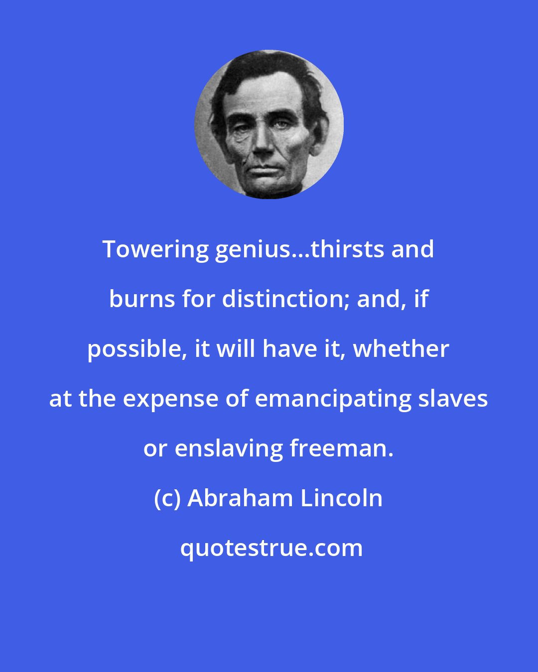 Abraham Lincoln: Towering genius...thirsts and burns for distinction; and, if possible, it will have it, whether at the expense of emancipating slaves or enslaving freeman.