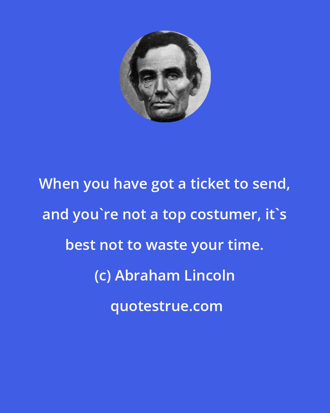 Abraham Lincoln: When you have got a ticket to send, and you're not a top costumer, it's best not to waste your time.