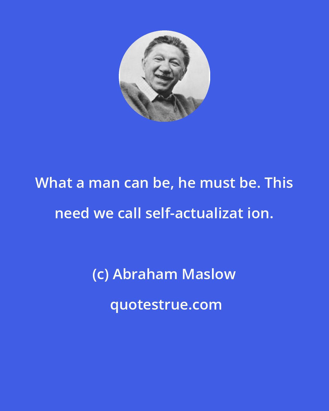 Abraham Maslow: What a man can be, he must be. This need we call self-actualizat ion.