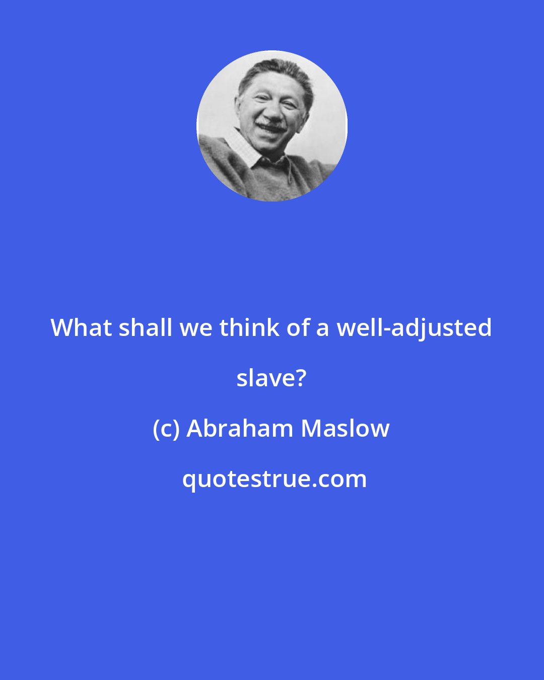 Abraham Maslow: What shall we think of a well-adjusted slave?