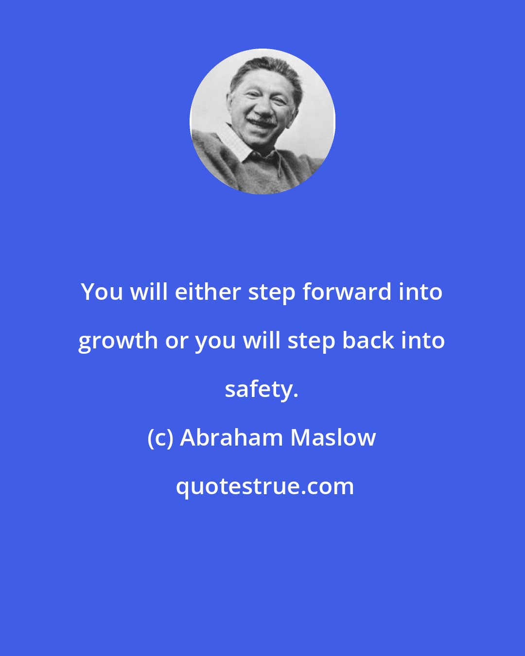 Abraham Maslow: You will either step forward into growth or you will step back into safety.